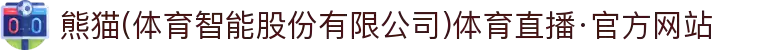 熊猫(体育智能股份有限公司)体育直播·官方网站